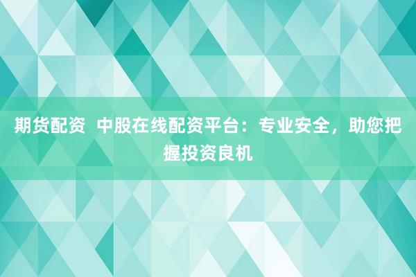 期货配资  中股在线配资平台:专业安全,助您把握投资良机