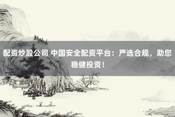 配资炒股公司 中国安全配资平台:严选合规,助您稳健投资!
