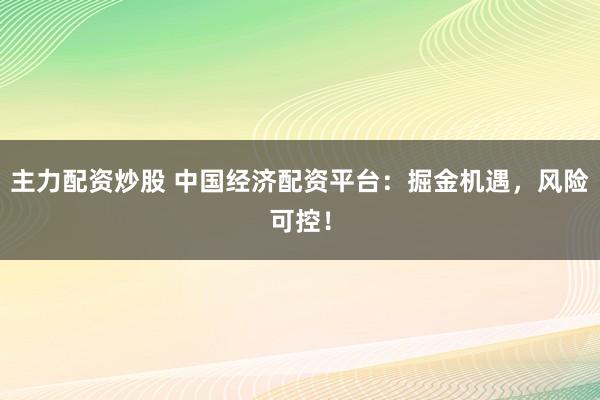 主力配资炒股 中国经济配资平台:掘金机遇,风险可控!