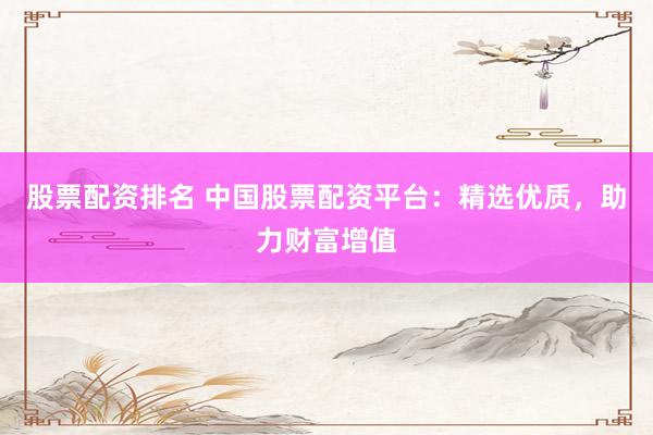 股票配资排名 中国股票配资平台:精选优质,助力财富增值