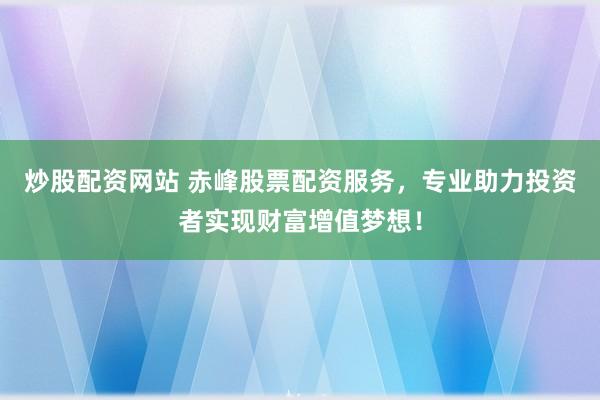 炒股配资网站 赤峰股票配资服务，专业助力投资者实现财富增值梦想！