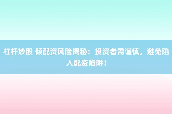 杠杆炒股 倾配资风险揭秘:投资者需谨慎,避免陷入配资陷阱!