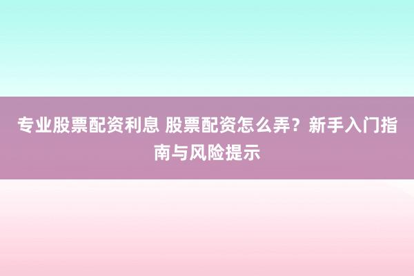 专业股票配资利息 股票配资怎么弄?新手入门指南与风险提示