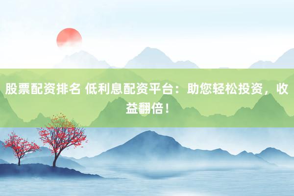 股票配资排名 低利息配资平台：助您轻松投资，收益翻倍！