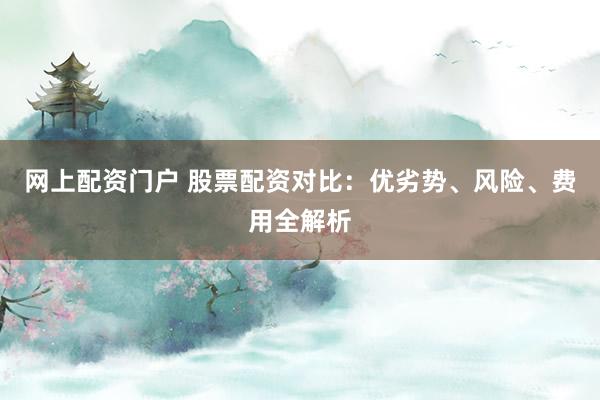 网上配资门户 股票配资对比:优劣势、风险、费用全解析
