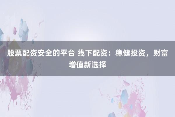 股票配资安全的平台 线下配资：稳健投资，财富增值新选择