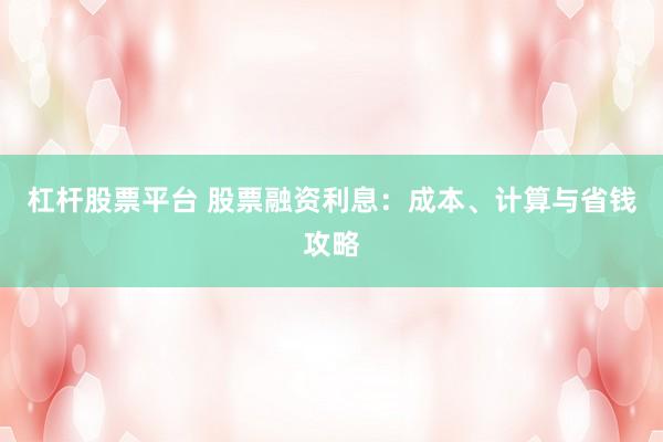 杠杆股票平台 股票融资利息:成本、计算与省钱攻略