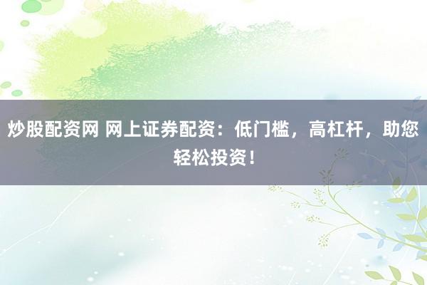 炒股配资网 网上证券配资：低门槛，高杠杆，助您轻松投资！