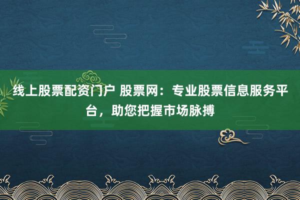 线上股票配资门户 股票网：专业股票信息服务平台，助您把握市场脉搏