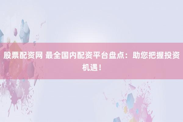 股票配资网 最全国内配资平台盘点:助您把握投资机遇!