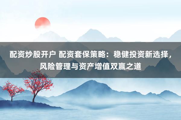 配资炒股开户 配资套保策略:稳健投资新选择,风险管理与资产增值双赢之道