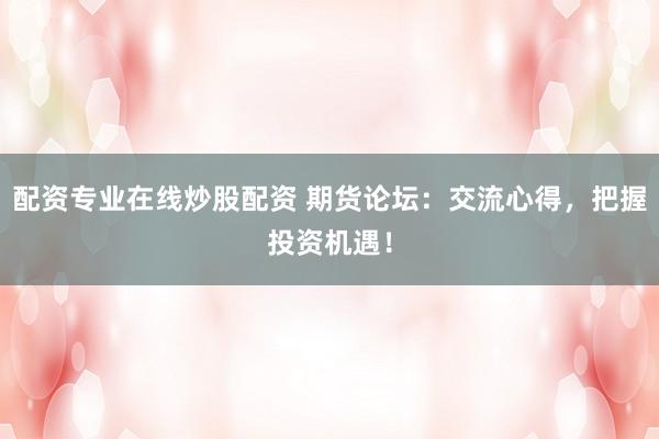 配资专业在线炒股配资 期货论坛：交流心得，把握投资机遇！