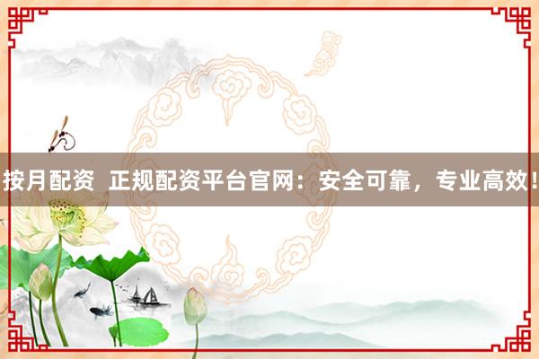 按月配资  正规配资平台官网：安全可靠，专业高效！