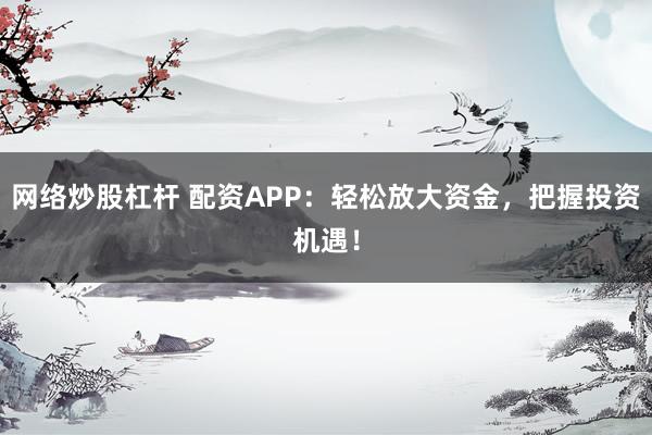 网络炒股杠杆 配资APP：轻松放大资金，把握投资机遇！