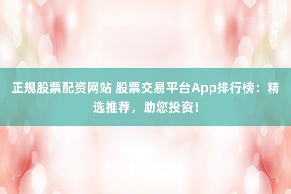 正规股票配资网站 股票交易平台App排行榜:精选推荐,助您投资!