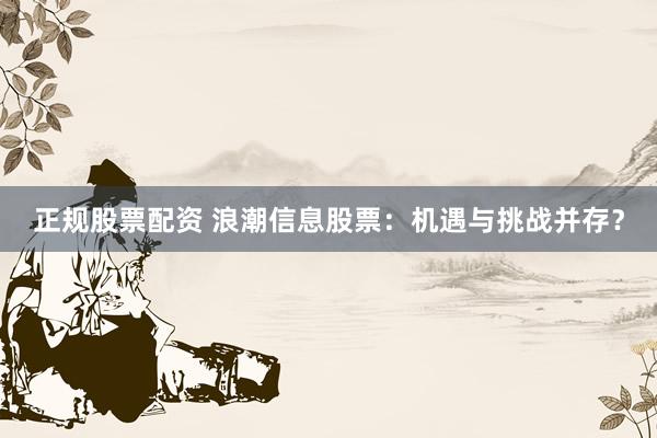 正规股票配资 浪潮信息股票:机遇与挑战并存?