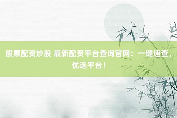 股票配资炒股 最新配资平台查询官网:一键速查,优选平台!