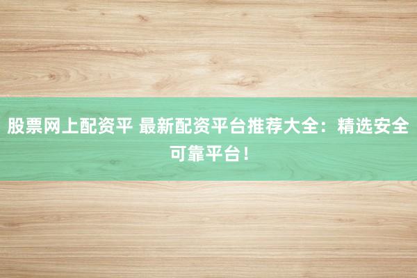 股票网上配资平 最新配资平台推荐大全:精选安全可靠平台!