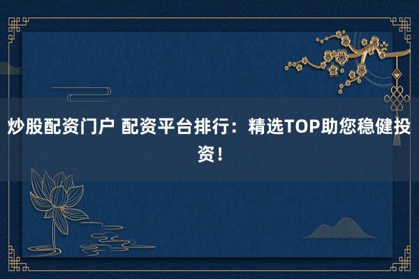 炒股配资门户 配资平台排行:精选TOP助您稳健投资!