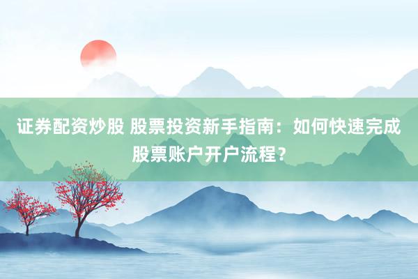 证券配资炒股 股票投资新手指南：如何快速完成股票账户开户流程？