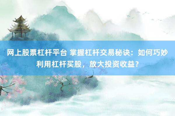 网上股票杠杆平台 掌握杠杆交易秘诀：如何巧妙利用杠杆买股，放大投资收益？