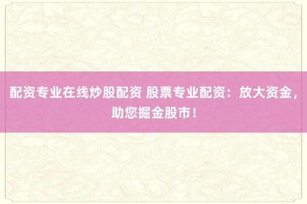 配资专业在线炒股配资 股票专业配资:放大资金,助您掘金股市!