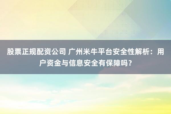 股票正规配资公司 广州米牛平台安全性解析:用户资金与信息安全有保障吗?
