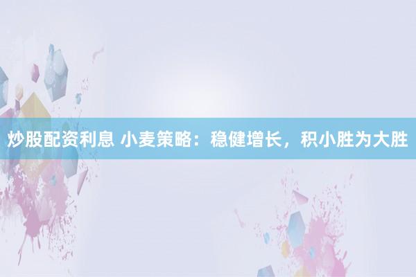 炒股配资利息 小麦策略:稳健增长,积小胜为大胜