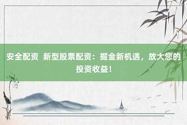 安全配资 新型股票配资:掘金新机遇,放大您的投资收益!