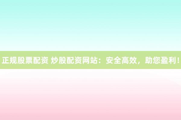 正规股票配资 炒股配资网站:安全高效,助您盈利!