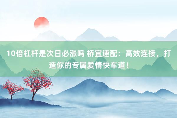 10倍杠杆是次日必涨吗 桥宜速配:高效连接,打造你的专属爱情快车道!