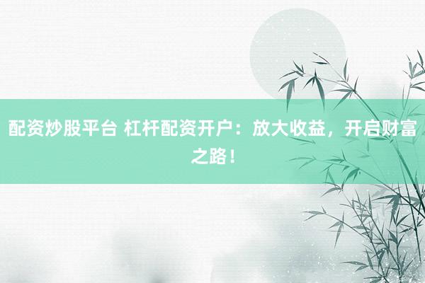 配资炒股平台 杠杆配资开户:放大收益,开启财富之路!