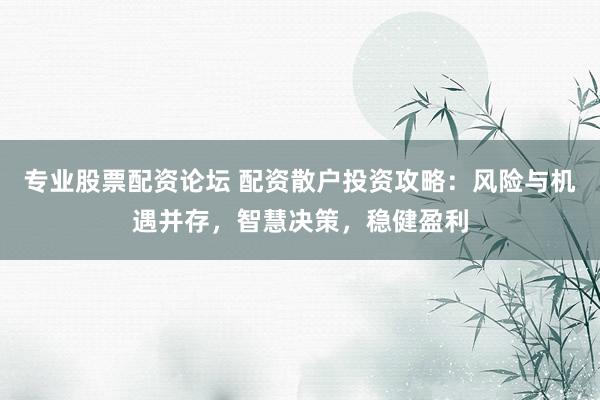 专业股票配资论坛 配资散户投资攻略:风险与机遇并存,智慧决策,稳健盈利