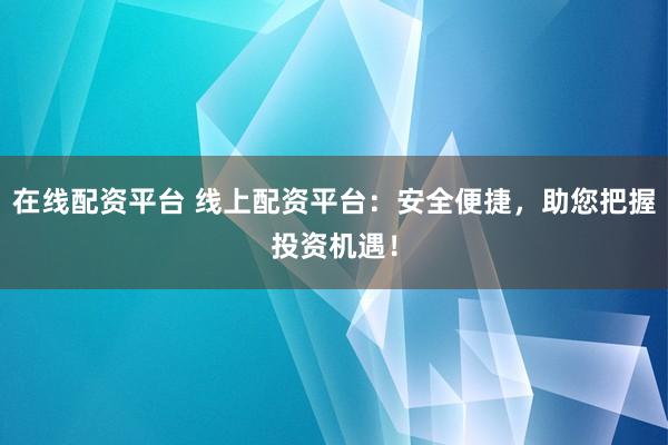 在线配资平台 线上配资平台：安全便捷，助您把握投资机遇！