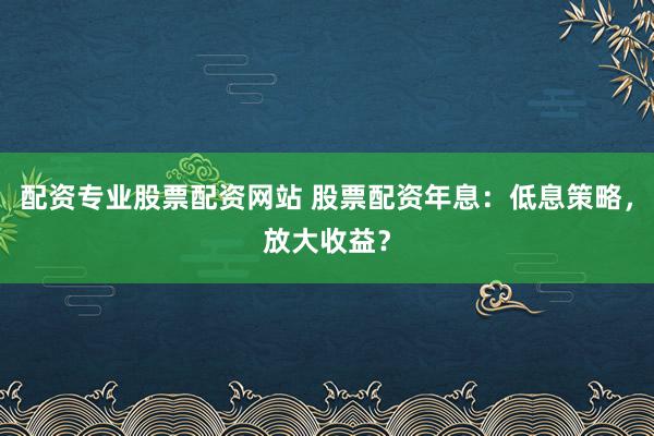 配资专业股票配资网站 股票配资年息：低息策略，放大收益？