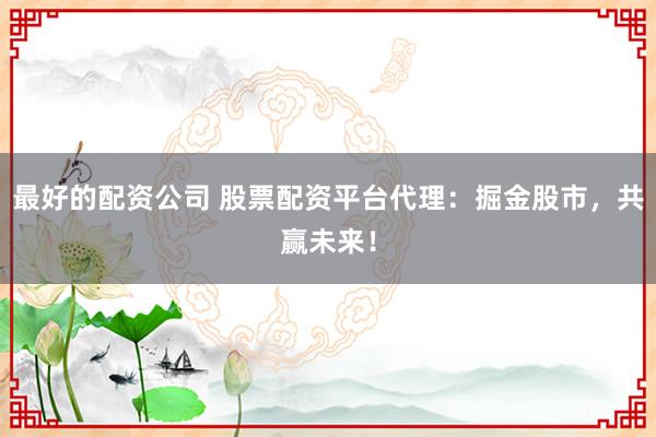 最好的配资公司 股票配资平台代理：掘金股市，共赢未来！