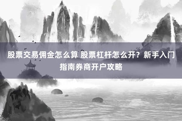 股票交易佣金怎么算 股票杠杆怎么开？新手入门指南券商开户攻略