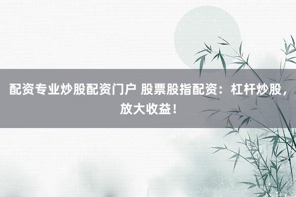 配资专业炒股配资门户 股票股指配资：杠杆炒股，放大收益！