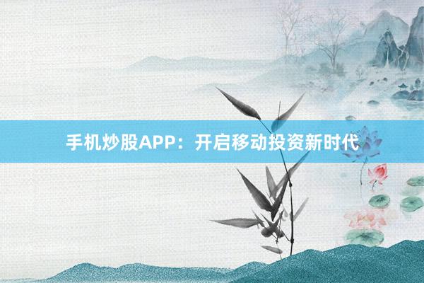 手机炒股APP：开启移动投资新时代