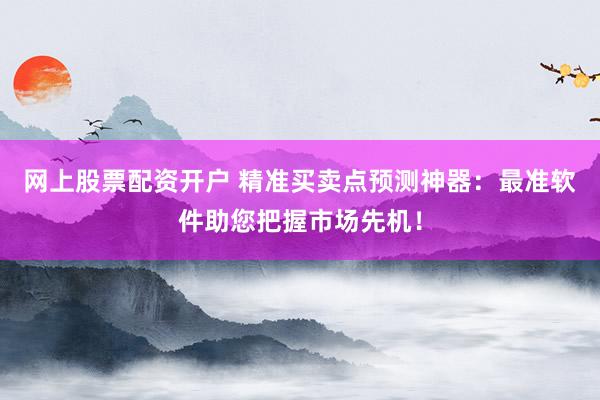 网上股票配资开户 精准买卖点预测神器：最准软件助您把握市场先机！