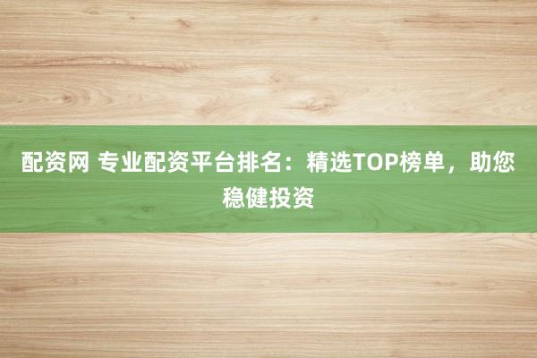 配资网 专业配资平台排名：精选TOP榜单，助您稳健投资