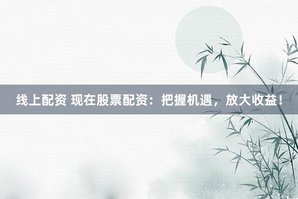 线上配资 现在股票配资：把握机遇，放大收益！