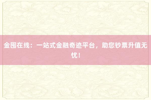 金囤在线:一站式金融奇迹平台,助您钞票升值无忧!