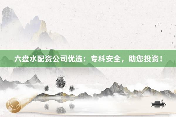 六盘水配资公司优选:专科安全,助您投资!