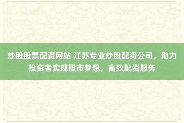 炒股股票配资网站 江苏专业炒股配资公司，助力投资者实现股市梦想，高效配资服务