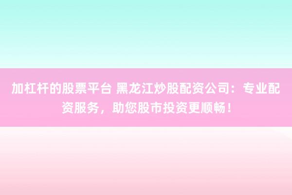 加杠杆的股票平台 黑龙江炒股配资公司：专业配资服务，助您股市投资更顺畅！