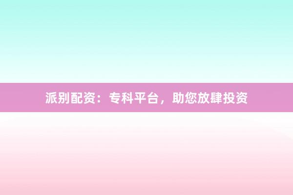 派别配资：专科平台，助您放肆投资
