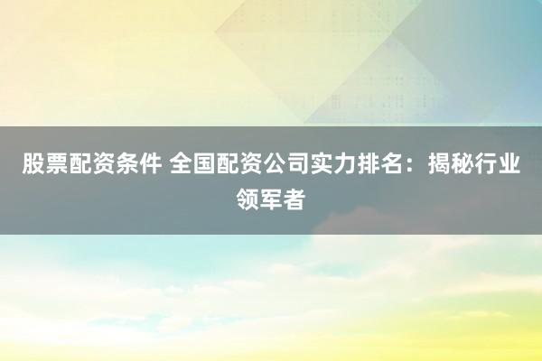 股票配资条件 全国配资公司实力排名:揭秘行业领军者