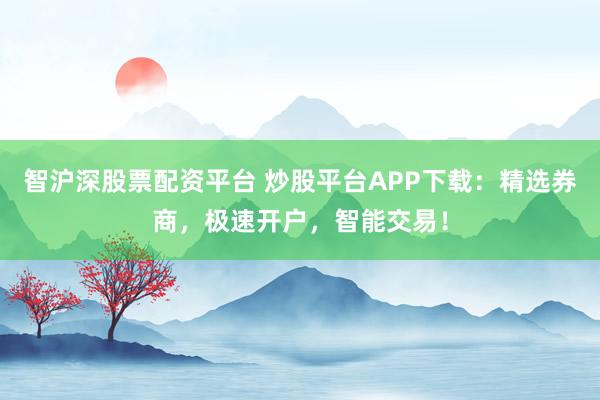 智沪深股票配资平台 炒股平台APP下载：精选券商，极速开户，智能交易！