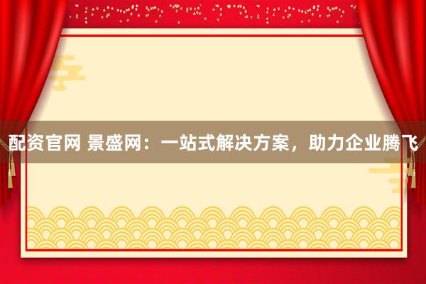 配资官网 景盛网：一站式解决方案，助力企业腾飞